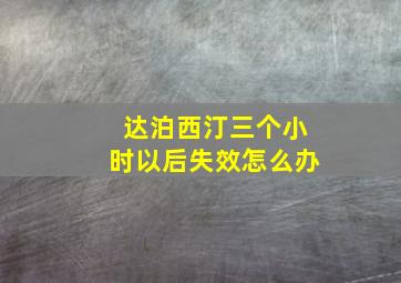 达泊西汀三个小时以后失效怎么办