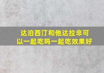 达泊西汀和他达拉非可以一起吃吗一起吃效果好