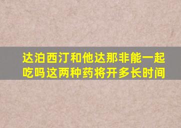 达泊西汀和他达那非能一起吃吗这两种药将开多长时间