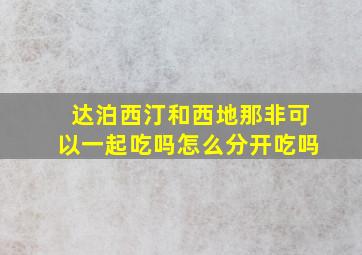 达泊西汀和西地那非可以一起吃吗怎么分开吃吗