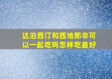 达泊西汀和西地那非可以一起吃吗怎样吃最好