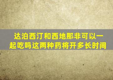 达泊西汀和西地那非可以一起吃吗这两种药将开多长时间