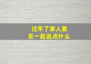 过年了家人聚在一起说点什么