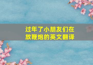 过年了小朋友们在放鞭炮的英文翻译