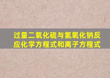 过量二氧化硫与氢氧化钠反应化学方程式和离子方程式