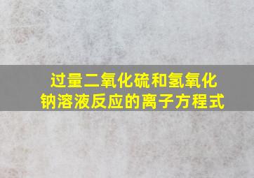 过量二氧化硫和氢氧化钠溶液反应的离子方程式