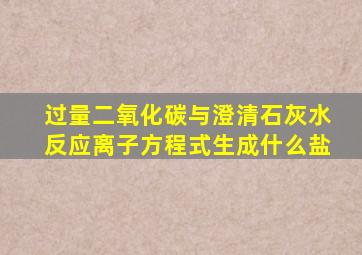 过量二氧化碳与澄清石灰水反应离子方程式生成什么盐