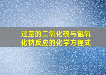 过量的二氧化硫与氢氧化钠反应的化学方程式