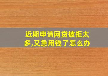 近期申请网贷被拒太多,又急用钱了怎么办