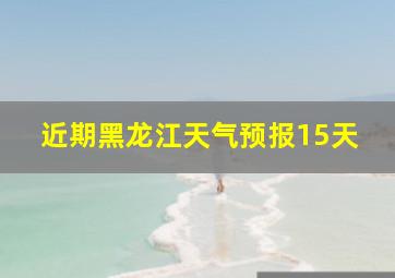 近期黑龙江天气预报15天