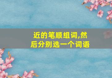 近的笔顺组词,然后分别选一个词语