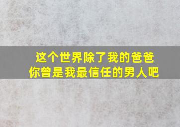 这个世界除了我的爸爸你曾是我最信任的男人吧