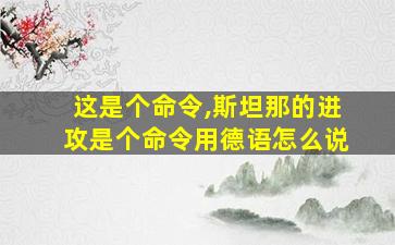 这是个命令,斯坦那的进攻是个命令用德语怎么说