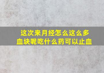 这次来月经怎么这么多血块呢吃什么药可以止血