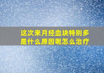 这次来月经血块特别多是什么原因呢怎么治疗