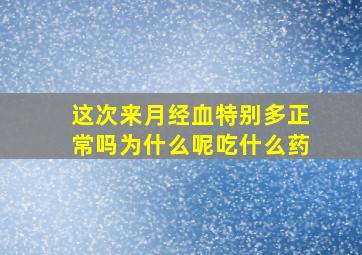 这次来月经血特别多正常吗为什么呢吃什么药