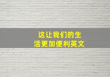 这让我们的生活更加便利英文