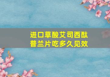 进口草酸艾司西酞普兰片吃多久见效