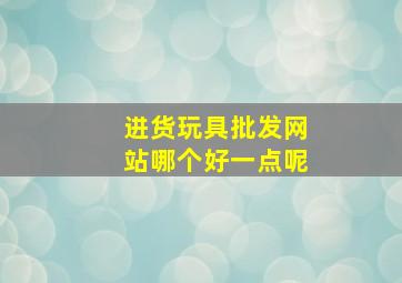 进货玩具批发网站哪个好一点呢