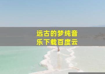 远古的梦纯音乐下载百度云