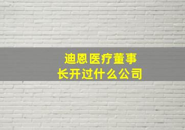 迪恩医疗董事长开过什么公司