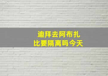 迪拜去阿布扎比要隔离吗今天