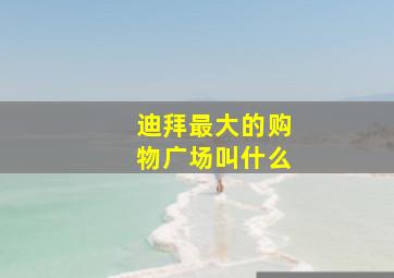 迪拜最大的购物广场叫什么