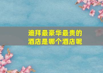 迪拜最豪华最贵的酒店是哪个酒店呢