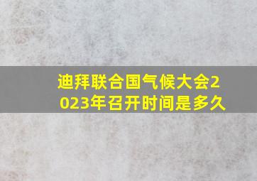 迪拜联合国气候大会2023年召开时间是多久