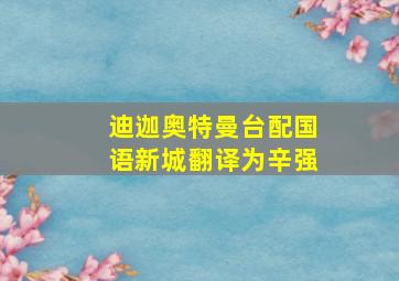 迪迦奥特曼台配国语新城翻译为辛强