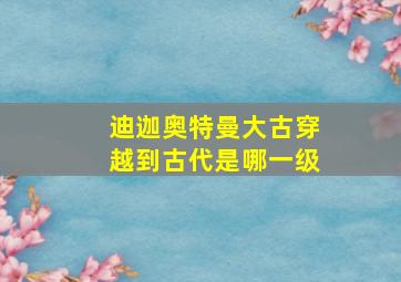 迪迦奥特曼大古穿越到古代是哪一级