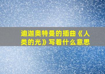 迪迦奥特曼的插曲《人类的光》写着什么意思