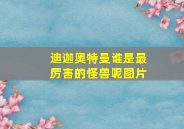 迪迦奥特曼谁是最厉害的怪兽呢图片