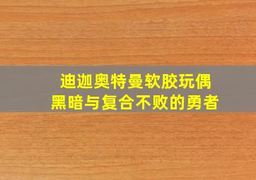 迪迦奥特曼软胶玩偶黑暗与复合不败的勇者