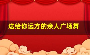 送给你远方的亲人广场舞