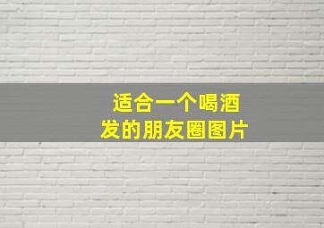 适合一个喝酒发的朋友圈图片