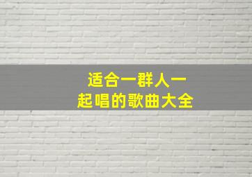 适合一群人一起唱的歌曲大全