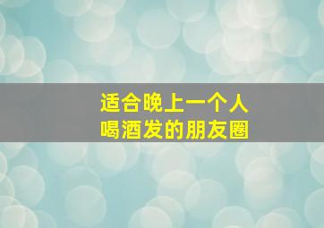 适合晚上一个人喝酒发的朋友圈