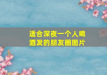 适合深夜一个人喝酒发的朋友圈图片