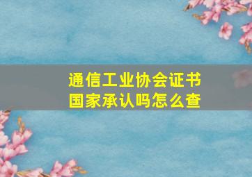 通信工业协会证书国家承认吗怎么查