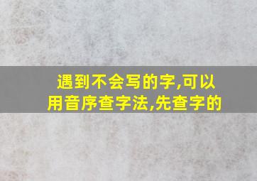 遇到不会写的字,可以用音序查字法,先查字的