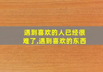 遇到喜欢的人已经很难了,遇到喜欢的东西