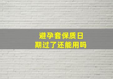 避孕套保质日期过了还能用吗