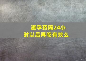 避孕药隔24小时以后再吃有效么