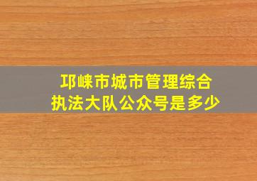 邛崃市城市管理综合执法大队公众号是多少