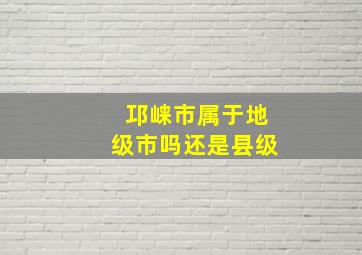 邛崃市属于地级市吗还是县级