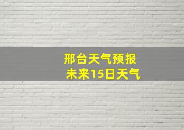 邢台天气预报未来15日天气