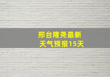 邢台隆尧最新天气预报15天