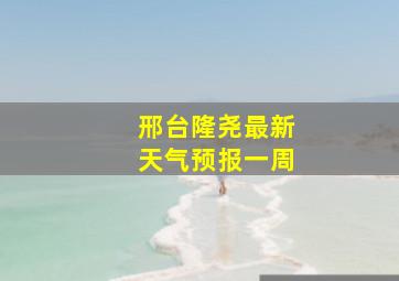 邢台隆尧最新天气预报一周