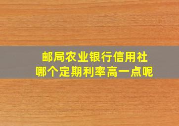 邮局农业银行信用社哪个定期利率高一点呢